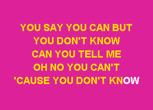 YOU SAY YOU CAN BUT
YOU DON'T KNOW
CAN YOU TELL ME

OH NO YOU CAN'T
'CAUSE YOU DON'T KNOW