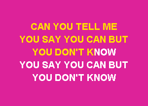 CAN YOU TELL ME
YOU SAY YOU CAN BUT
YOU DON'T KNOW

YOU SAY YOU CAN BUT
YOU DON'T KNOW