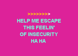 )  )

HELP ME ESCAPE
THIS FEELIN'

0F INSECURITY
HA HA