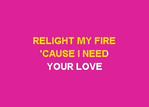RELIGHT MY FIRE

'CAUSE I NEED
YOUR LOVE