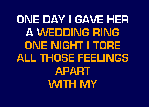 ONE DAY I GAVE HER
A WEDDING RING
ONE NIGHT I TORE

ALL THOSE FEELINGS

APART
WTH MY