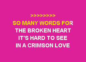 ???)?D't'i,

SO MANY WORDS FOR
THE BROKEN HEART
IT'S HARD TO SEE
IN A CRIMSON LOVE

g