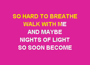SO HARD TO BREATHE
WALK WITH ME
AND MAYBE
NIGHTS OF LIGHT
SO SOON BECOME