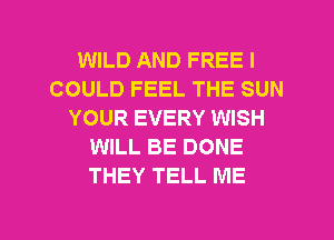 WILD AND FREE I
COULD FEEL THE SUN
YOUR EVERY WISH
WILL BE DONE
THEY TELL ME

g