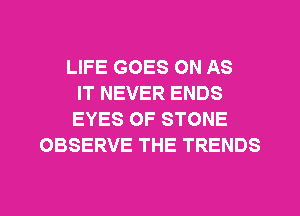 LIFE GOES ON AS
IT NEVER ENDS
EYES OF STONE
OBSERVE THE TRENDS