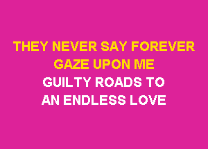 THEY NEVER SAY FOREVER
GAZE UPON ME
GUILTY ROADS TO
AN ENDLESS LOVE