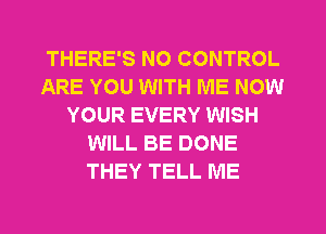 THERE'S NO CONTROL
ARE YOU WITH ME NOW
YOUR EVERY WISH
WILL BE DONE
THEY TELL ME
