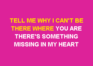 TELL ME WHY I CAN'T BE
THERE WHERE YOU ARE
THERE'S SOMETHING
MISSING IN MY HEART