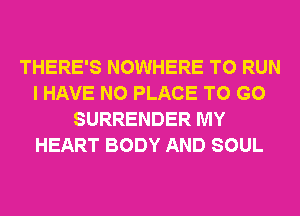 THERE'S NOWHERE TO RUN
I HAVE NO PLACE TO GO
SURRENDER MY
HEART BODY AND SOUL