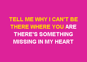 TELL ME WHY I CAN'T BE
THERE WHERE YOU ARE
THERE'S SOMETHING
MISSING IN MY HEART