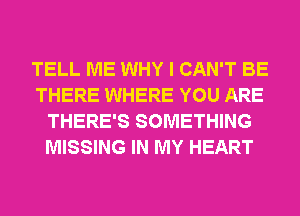 TELL ME WHY I CAN'T BE
THERE WHERE YOU ARE
THERE'S SOMETHING
MISSING IN MY HEART