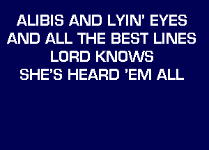 ALIBIS AND LYIN' EYES
AND ALL THE BEST LINES
LORD KNOWS
SHE'S HEARD 'EM ALL