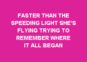 FASTER THAN THE
SPEEDING LIGHT SHE,S
FLYING TRYING TO
REMEMBER WHERE
IT ALL BEGAN