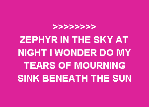 ZEPHYR IN THE SKY AT
NIGHT I WONDER DO MY
TEARS 0F MOURNING
SINK BENEATH THE SUN