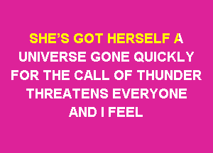 SHES GOT HERSELF A
UNIVERSE GONE QUICKLY
FOR THE CALL OF THUNDER
THREATENS EVERYONE
AND I FEEL