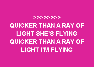 QUICKER THAN A RAY OF
LIGHT SHES FLYING
QUICKER THAN A RAY OF
LIGHT PM FLYING