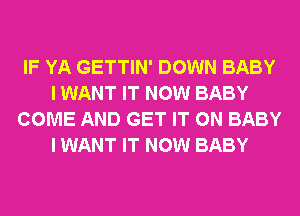 IF YA GETTIN' DOWN BABY
I WANT IT NOW BABY
COME AND GET IT ON BABY
I WANT IT NOW BABY