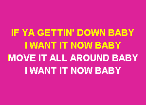 IF YA GETTIN' DOWN BABY
I WANT IT NOW BABY
MOVE IT ALL AROUND BABY
I WANT IT NOW BABY