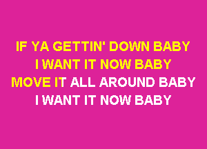 IF YA GETTIN' DOWN BABY
I WANT IT NOW BABY
MOVE IT ALL AROUND BABY
I WANT IT NOW BABY