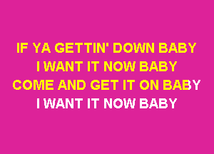 IF YA GETTIN' DOWN BABY
I WANT IT NOW BABY
COME AND GET IT ON BABY
I WANT IT NOW BABY