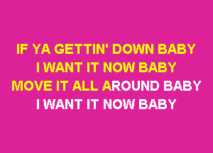 IF YA GETTIN' DOWN BABY
I WANT IT NOW BABY
MOVE IT ALL AROUND BABY
I WANT IT NOW BABY