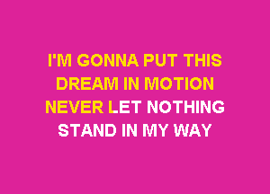 I'M GONNA PUT THIS
DREAM IN MOTION

NEVER LET NOTHING
STAND IN MY WAY