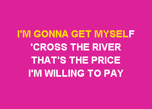 I'M GONNA GET MYSELF
'CROSS THE RIVER
THAT'S THE PRICE
I'M WILLING TO PAY
