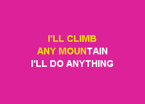 I'LL CLIMB
ANY MOUNTAIN

I'LL DO ANYTHING