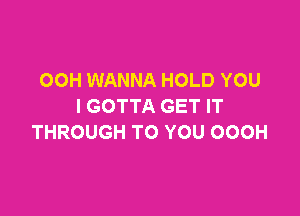 OOH WANNA HOLD YOU
I GOTTA GET IT

THROUGH TO YOU OOOH