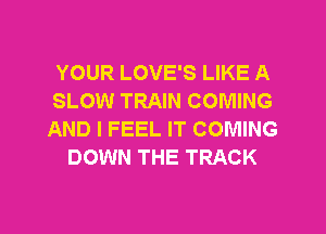 YOUR LOVE'S LIKE A
SLOW TRAIN COMING
AND I FEEL IT COMING
DOWN THE TRACK