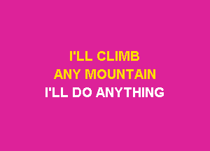 I'LL CLIMB
ANY MOUNTAIN

I'LL DO ANYTHING