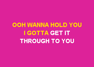 OOH WANNA HOLD YOU
I GOTTA GET IT

THROUGH TO YOU