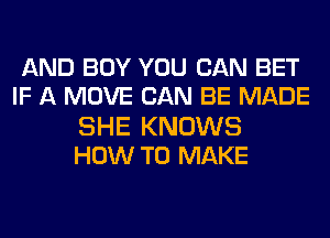 AND BOY YOU CAN BET
IF A MOVE CAN BE MADE

SHE KNOWS
HOW TO MAKE