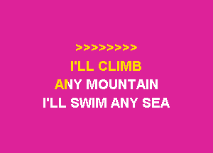 )   )
I'LL CLIMB

ANY MOUNTAIN
I'LL SWIM ANY SEA