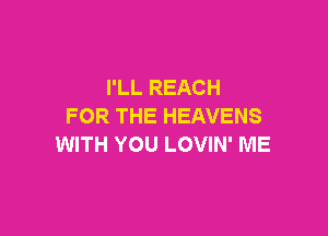 I'LL REACH
FOR THE HEAVENS

WITH YOU LOVIN' ME