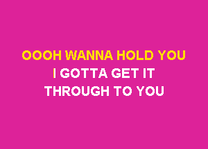 OOOH WANNA HOLD YOU
I GOTTA GET IT

THROUGH TO YOU