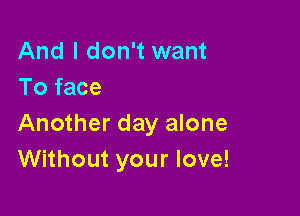 And I don't want
To face

Another day alone
Without your love!