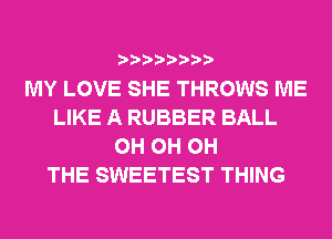 MY LOVE SHE THROWS ME
LIKE A RUBBER BALL
0H 0H 0H
THE SWEETEST THING