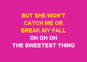 BUT SHE WONT
CATCH ME OR
BREAK MY FALL
OH OH OH
THE SWEETEST THING