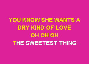 YOU KNOW SHE WANTS A
DRY KIND OF LOVE
OH OH OH
THE SWEETEST THING