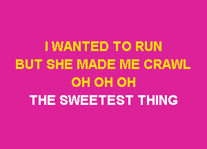 I WANTED TO RUN
BUT SHE MADE ME CRAWL
0H 0H 0H
THE SWEETEST THING