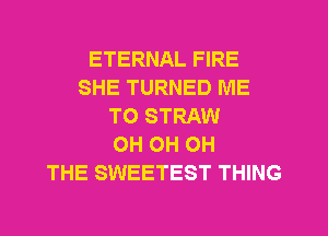 ETERNAL FIRE
SHE TURNED ME
TO STRAW
OH OH OH
THE SWEETEST THING