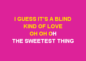 I GUESS ITS A BLIND
KIND OF LOVE

OH OH OH
THE SWEETEST THING