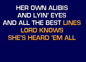 HER OWN ALIBIS
AND LYIN' EYES
AND ALL THE BEST LINES
LORD KNOWS
SHE'S HEARD 'EM ALL