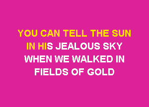 YOU CAN TELL THE SUN
IN HIS JEALOUS SKY
WHEN WE WALKED IN

FIELDS OF GOLD