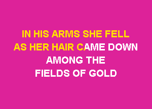 IN HIS ARMS SHE FELL
AS HER HAIR CAME DOWN
AMONG THE
FIELDS OF GOLD