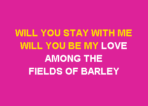 WILL YOU STAY WITH ME
WILL YOU BE MY LOVE
AMONG THE
FIELDS 0F BARLEY