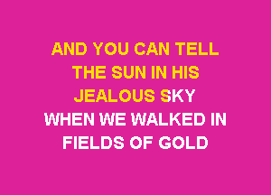 AND YOU CAN TELL
THE SUN IN HIS
JEALOUS SKY

WHEN WE WALKED IN
FIELDS OF GOLD

g