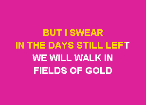BUT I SWEAR
IN THE DAYS STILL LEFT
WE WILL WALK IN
FIELDS OF GOLD