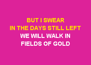BUT I SWEAR
IN THE DAYS STILL LEFT
WE WILL WALK IN
FIELDS OF GOLD